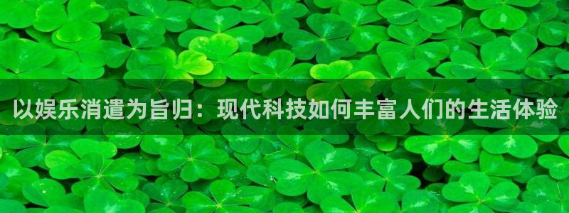 星空娱乐网站：以娱乐消遣为旨归：现代科技如何丰富人们的生活体验
