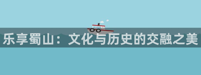 93299星空娱乐：乐享蜀山：文化与历史的交融之美