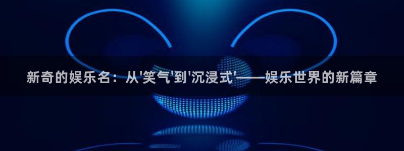 星空娱乐传媒有限公司：新奇的娱乐名：从\'笑气\'到\'沉浸式\'——娱乐世界的新篇章