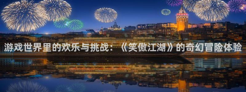 星空娱乐：游戏世界里的欢乐与挑战：《笑傲江湖》的奇幻冒险体验