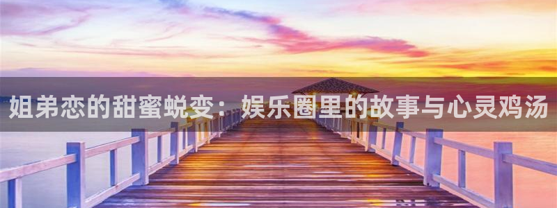 星空娱乐传媒：姐弟恋的甜蜜蜕变：娱乐圈里的故事与心灵鸡汤