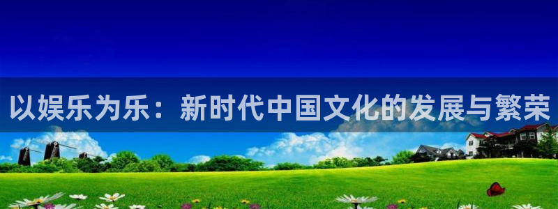 星空娱乐游戏：以娱乐为乐：新时代中国文化的发展与繁荣