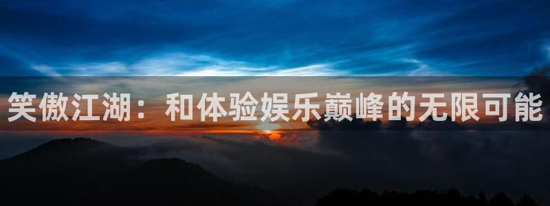 星空娱乐93299：笑傲江湖：和体验娱乐巅峰的无限可能