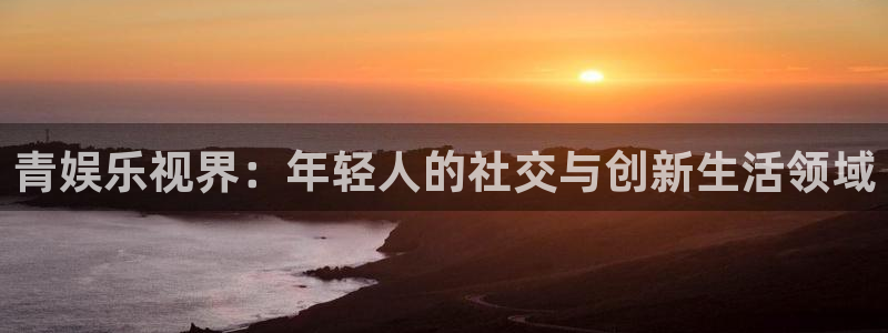 星空娱乐2929：青娱乐视界：年轻人的社交与创新生活领域
